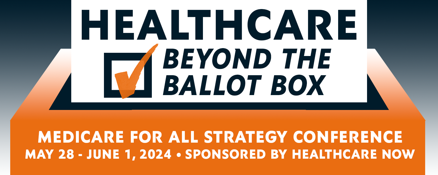 Healthcare Beyond the Ballot Box: Medicare for All Strategy Conference, May 28-June 1, 2024 • Sponsored by Healthcare Now